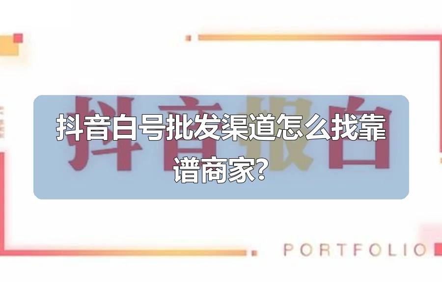 抖音白号批发渠道怎么找靠谱商家?